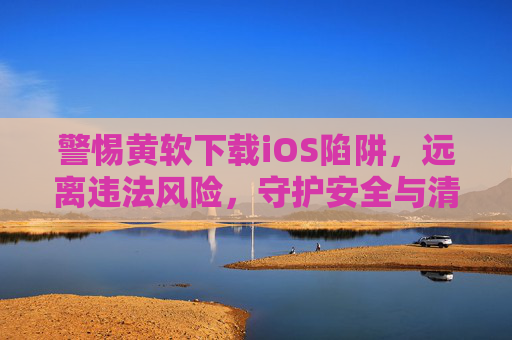 警惕黄软下载iOS陷阱,远离违法风险,守护安全与清朗网络空间 警惕黄软下载iOS陷阱,远离违法风险,守护安全与清朗网络空间