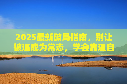 2025最新破局指南，别让被逼成为常态，学会靠逼自己，2025破局指南，主动逼自己，破被逼困局