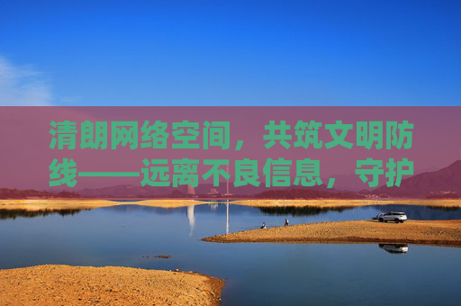 清朗网络空间,共筑文明防线——远离不良信息,守护身心健康,清朗网络空间,共筑文明防线守护身心健康 清朗网络空间,共筑文明防线——远离不良信息,守护身心健康,清朗网络空间,共筑文明防线守护身心健康