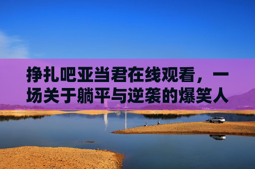 挣扎吧亚当君在线观看,一场关于躺平与逆袭的爆笑人生,挣扎吧亚当君,躺平逆袭爆笑人生 挣扎吧亚当君在线观看,一场关于躺平与逆袭的爆笑人生,挣扎吧亚当君,躺平逆袭爆笑人生