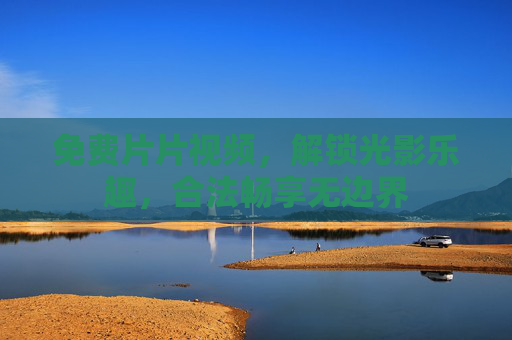 免费片片视频,解锁光影乐趣,合法畅享无边界 免费片片视频,解锁光影乐趣,合法畅享无边界