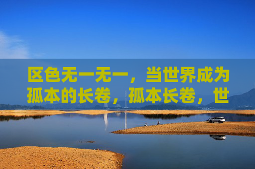 区色无一无一,当世界成为孤本的长卷,孤本长卷,世界无一复 区色无一无一,当世界成为孤本的长卷,孤本长卷,世界无一复