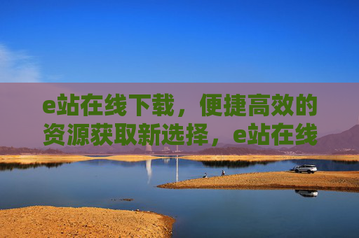 e站在线下载,便捷高效的资源获取新选择,e站在线下载,便捷高效的资源获取新选择 e站在线下载,便捷高效的资源获取新选择,e站在线下载,便捷高效的资源获取新选择