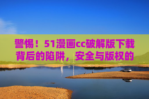 警惕!51漫画cc破解版下载背后的陷阱,安全与版权的双重危机,警惕51漫画cc破解版下载,安全与版权的双重危机 警惕!51漫画cc破解版下载背后的陷阱,安全与版权的双重危机,警惕51漫画cc破解版下载,安全与版权的双重危机