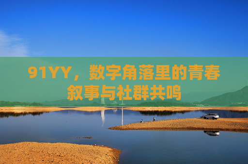 91YY，数字角落里的青春叙事与社群共鸣