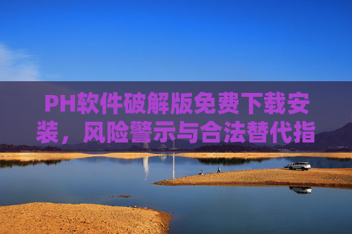 PH软件破解版免费下载安装，风险警示与合法替代指南