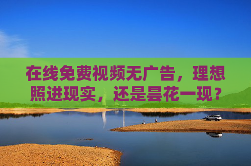 在线免费视频无广告,理想照进现实,还是昙花一现?在线免费视频无广告,理想照进现实还是昙花一现? 在线免费视频无广告,理想照进现实,还是昙花一现?在线免费视频无广告,理想照进现实还是昙花一现?