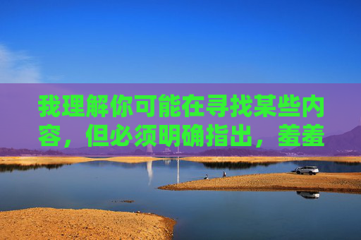 我理解你可能在寻找某些内容,但必须明确指出,羞羞视频未删减网址这类关键词指向的通常是非法色情内容或网络诈骗陷阱。传播、访问此类内容不仅违反中国法律法规,更会对个人和社会造成严重危害,警惕羞羞视频未删减网址,非法色情与网络诈骗的双重危害 我理解你可能在寻找某些内容,但必须明确指出,羞羞视频未删减网址这类关键词指向的通常是非法色情内容或网络诈骗陷阱。传播、访问此类内容不仅违反中国法律法规,更会对个人和社会造成严重危害,警惕羞羞视频未删减网址,非法色情与网络诈骗的双重危害