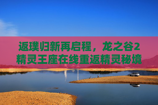 返璞归新再启程,龙之谷2精灵王座在线重返精灵秘境的奇幻盛宴,龙之谷2精灵王座,重返精灵秘境的奇幻盛宴 返璞归新再启程,龙之谷2精灵王座在线重返精灵秘境的奇幻盛宴,龙之谷2精灵王座,重返精灵秘境的奇幻盛宴