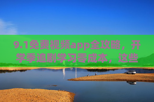 9.1免费视频app全攻略，开学季追剧学习零成本，这些宝藏APP别错过！开学季免费视频APP全攻略，零成本追剧学习宝藏指南