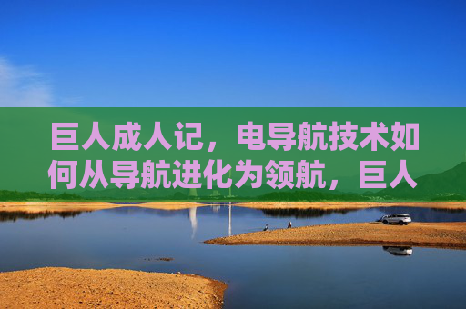 巨人成人记，电导航技术如何从导航进化为领航，巨人成人记，电导航技术的领航进化
