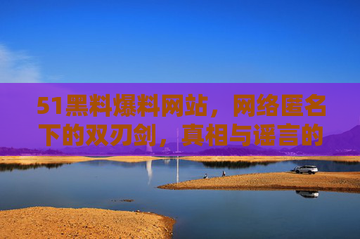 51黑料爆料网站,网络匿名下的双刃剑,真相与谣言的灰色地带,51黑料爆料网站,匿名双刃剑下的真相与谣言灰色地带 51黑料爆料网站,网络匿名下的双刃剑,真相与谣言的灰色地带,51黑料爆料网站,匿名双刃剑下的真相与谣言灰色地带