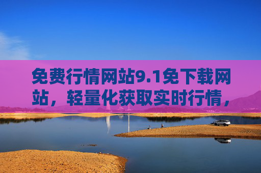 免费行情网站9.1免下载网站,轻量化获取实时行情,投资决策更高效,免费免下载行情网站,轻量化实时行情,高效投资决策 免费行情网站9.1免下载网站,轻量化获取实时行情,投资决策更高效,免费免下载行情网站,轻量化实时行情,高效投资决策