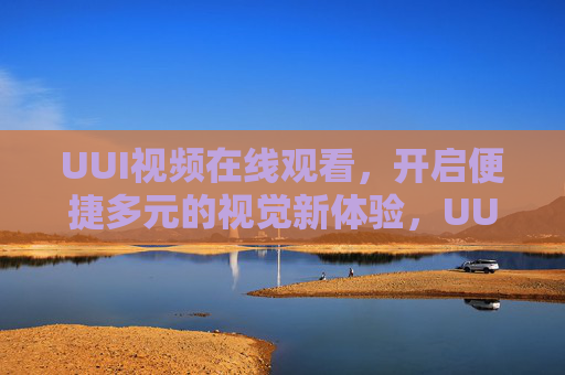 UUI视频在线观看,开启便捷多元的视觉新体验,UUI视频在线观看,开启便捷多元的视觉新体验 UUI视频在线观看,开启便捷多元的视觉新体验,UUI视频在线观看,开启便捷多元的视觉新体验
