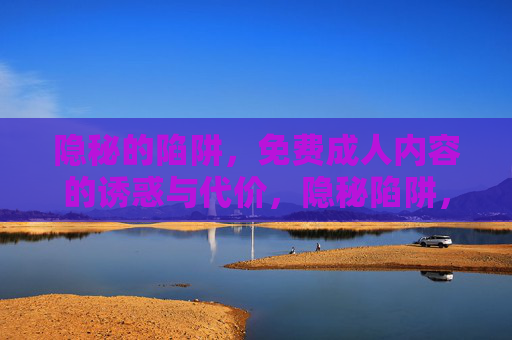 隐秘的陷阱,免费成人内容的诱惑与代价,隐秘陷阱,免费成人内容的诱惑与代价 隐秘的陷阱,免费成人内容的诱惑与代价,隐秘陷阱,免费成人内容的诱惑与代价
