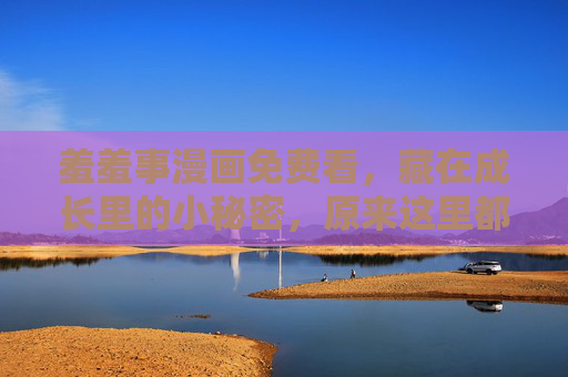 羞羞事漫画免费看,藏在成长里的小秘密,原来这里都能读懂,羞羞事漫画,藏在成长里的小秘密,免费读懂 羞羞事漫画免费看,藏在成长里的小秘密,原来这里都能读懂,羞羞事漫画,藏在成长里的小秘密,免费读懂