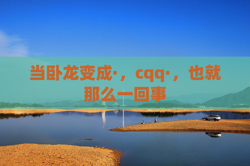 当卧龙变成·，cqq·，也就那么一回事