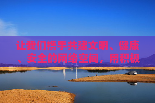 让我们携手共建文明、健康、安全的网络空间，用积极向上的内容充实生活，共同营造风清气正的网络生态，共建文明健康安全网络空间 共育风清气正网络生态