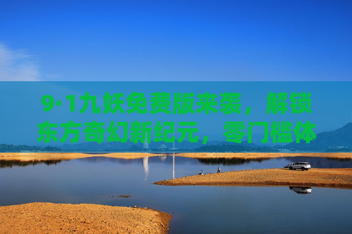 9·1九妖免费版来袭,解锁东方奇幻新纪元,零门槛体验妖魅江湖!九妖免费版,零门槛解锁东方奇幻妖魅江湖新纪元 9·1九妖免费版来袭,解锁东方奇幻新纪元,零门槛体验妖魅江湖!九妖免费版,零门槛解锁东方奇幻妖魅江湖新纪元