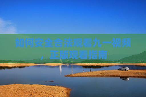 如何安全合法观看九一视频,正版观看指南 如何安全合法观看九一视频,正版观看指南
