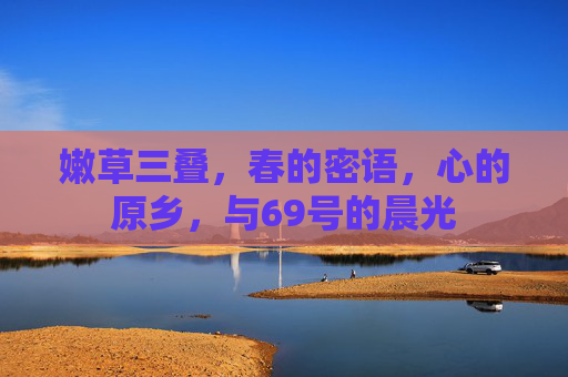 嫩草三叠,春的密语,心的原乡,与69号的晨光 嫩草三叠,春的密语,心的原乡,与69号的晨光