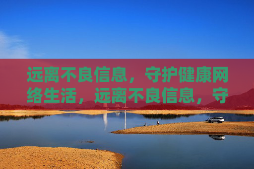 远离不良信息,守护健康网络生活,远离不良信息,守护健康网络生活 远离不良信息,守护健康网络生活,远离不良信息,守护健康网络生活