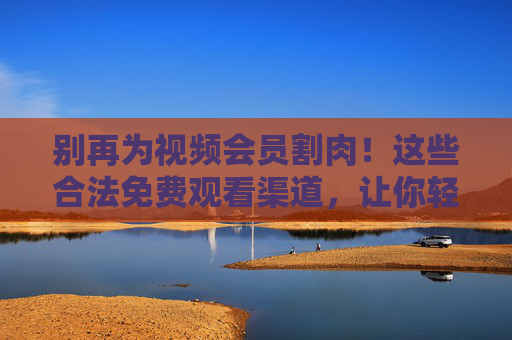 别再为视频会员割肉!这些合法免费观看渠道,让你轻松追剧追番 别再为视频会员割肉!这些合法免费观看渠道,让你轻松追剧追番