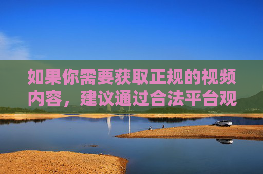 如果你需要获取正规的视频内容,建议通过合法平台观看,如各大正规视频网站、影视APP等,这些平台内容健康、版权正规,能够提供良好的观影体验。让我们共同携手,抵制不良信息,共建文明网络空间,合法平台观影,共建文明网络空间 如果你需要获取正规的视频内容,建议通过合法平台观看,如各大正规视频网站、影视APP等,这些平台内容健康、版权正规,能够提供良好的观影体验。让我们共同携手,抵制不良信息,共建文明网络空间,合法平台观影,共建文明网络空间