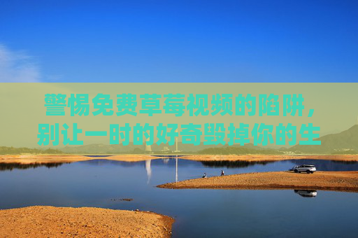 警惕免费草莓视频的陷阱,别让一时的好奇毁掉你的生活 警惕免费草莓视频的陷阱,别让一时的好奇毁掉你的生活