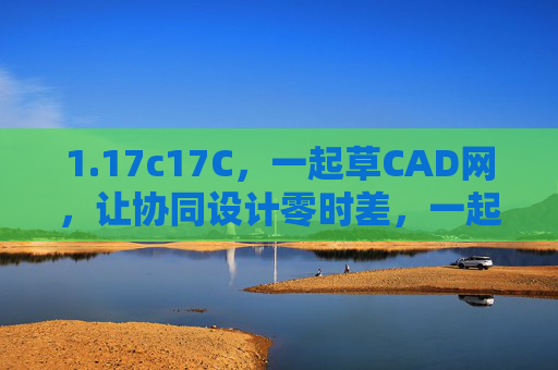 1.17c17C,一起草CAD网,让协同设计零时差,一起草CAD网,让协同设计零时差 1.17c17C,一起草CAD网,让协同设计零时差,一起草CAD网,让协同设计零时差