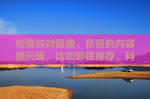 如果你对健康、积极的内容感兴趣，比如影视推荐、科普知识、文化教育等，我们可以为你提供更多有价值的信息。请务必牢记，保护个人信息安全，拒绝任何形式的网络违法犯罪活动，是我们每个网民的责任和义务