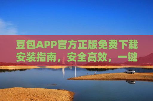 豆包APP官方正版免费下载安装指南,安全高效,一键开启智能体验,豆包APP官方正版免费下载安装指南,安全高效,一键开启智能体验 豆包APP官方正版免费下载安装指南,安全高效,一键开启智能体验,豆包APP官方正版免费下载安装指南,安全高效,一键开启智能体验