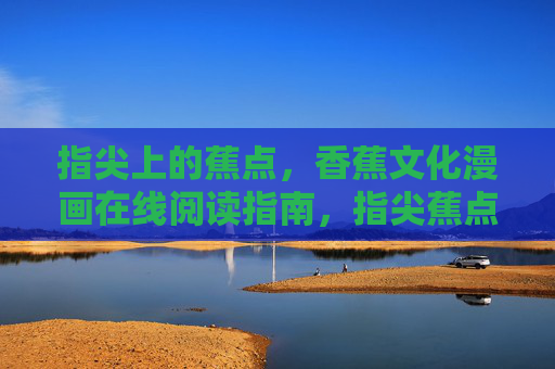 指尖上的蕉点,香蕉文化漫画在线阅读指南,指尖蕉点,香蕉文化漫画在线阅读指南 指尖上的蕉点,香蕉文化漫画在线阅读指南,指尖蕉点,香蕉文化漫画在线阅读指南