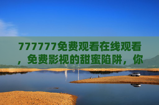 777777免费观看在线观看,免费影视的甜蜜陷阱,你真的踩对了吗?免费影视的甜蜜陷阱,你踩对了吗? 777777免费观看在线观看,免费影视的甜蜜陷阱,你真的踩对了吗?免费影视的甜蜜陷阱,你踩对了吗?