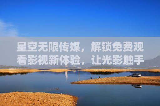 星空无限传媒,解锁免费观看影视新体验,让光影触手可及 星空无限传媒,解锁免费观看影视新体验,让光影触手可及