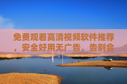 免费观看高清视频软件推荐，安全好用无广告，告别会员烦恼！免费高清视频软件推荐，安全无广告，告别会员烦恼！