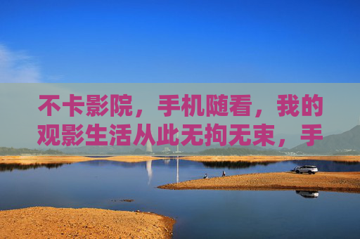 不卡影院,手机随看,我的观影生活从此无拘无束,手机随看,观影从此无拘无束 不卡影院,手机随看,我的观影生活从此无拘无束,手机随看,观影从此无拘无束