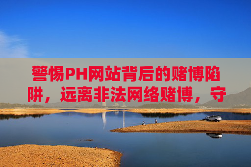 警惕PH网站背后的赌博陷阱,远离非法网络赌博,守护财产安全,警惕PH网站赌博陷阱,远离非法网络赌博守护财产安全 警惕PH网站背后的赌博陷阱,远离非法网络赌博,守护财产安全,警惕PH网站赌博陷阱,远离非法网络赌博守护财产安全