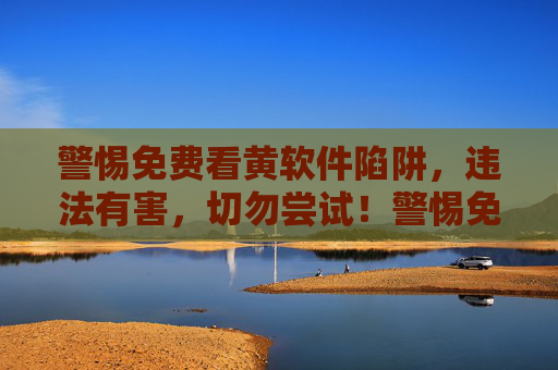 警惕免费看黄软件陷阱，违法有害，切勿尝试！警惕免费看黄软件陷阱，违法有害，切勿尝试！