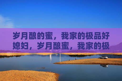 岁月酿的蜜,我家的极品好媳妇,岁月酿蜜,我家的极品好媳妇 岁月酿的蜜,我家的极品好媳妇,岁月酿蜜,我家的极品好媳妇