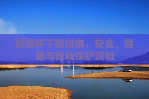 撸撸杯下载指南,安全、健康与隐私保护须知 撸撸杯下载指南,安全、健康与隐私保护须知