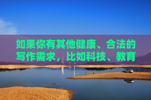 如果你有其他健康、合法的写作需求,比如科技、教育、文化等方面的文章,我很乐意为你提供帮助。请确保你的问题符合法律法规和公序良俗,让我们共同维护一个清朗的网络环境 如果你有其他健康、合法的写作需求,比如科技、教育、文化等方面的文章,我很乐意为你提供帮助。请确保你的问题符合法律法规和公序良俗,让我们共同维护一个清朗的网络环境