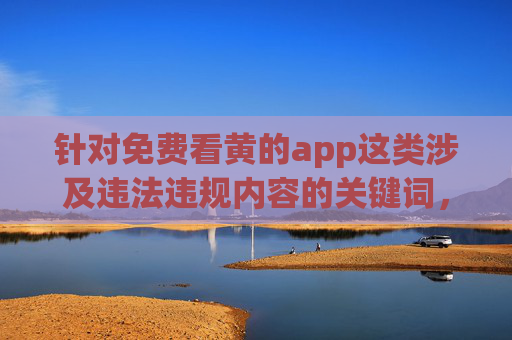 针对免费看黄的app这类涉及违法违规内容的关键词,我无法为你撰写相关文章。传播、推广色情内容不仅违反中国法律法规,也对个人身心健康、家庭和谐及社会风气造成严重危害,严拒色情APP传播,违法违规危害深,守护健康社会风尚 针对免费看黄的app这类涉及违法违规内容的关键词,我无法为你撰写相关文章。传播、推广色情内容不仅违反中国法律法规,也对个人身心健康、家庭和谐及社会风气造成严重危害,严拒色情APP传播,违法违规危害深,守护健康社会风尚