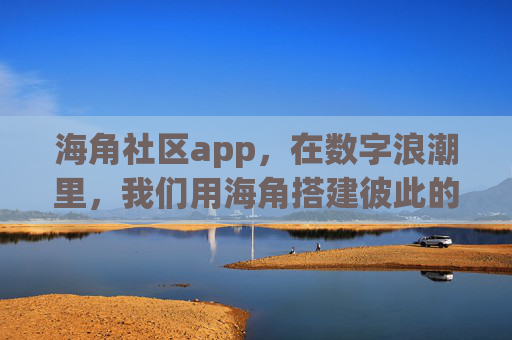 海角社区app，在数字浪潮里，我们用海角搭建彼此的岸，海角为岸，数字浪潮中的彼此港湾