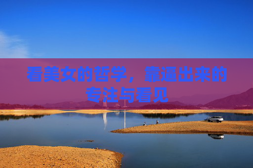 看美女的哲学，靠逼出来的专注与看见