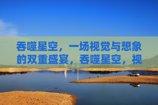 吞噬星空,一场视觉与想象的双重盛宴,吞噬星空,视觉与想象的双重盛宴 吞噬星空,一场视觉与想象的双重盛宴,吞噬星空,视觉与想象的双重盛宴