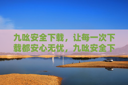 九吆安全下载，让每一次下载都安心无忧，九吆安全下载，每一次下载都安心无忧
