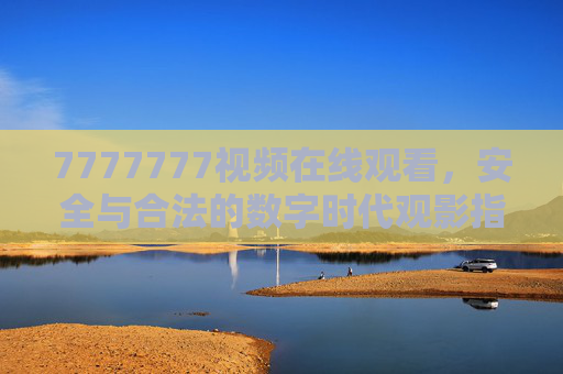 7777777视频在线观看，安全与合法的数字时代观影指南，7777777视频在线观看，安全合法的数字时代观影指南