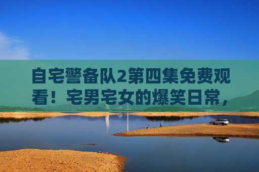 自宅警备队2第四集免费观看!宅男宅女的爆笑日常,这波不亏!自宅警备队2第四集免费看!宅男宅女爆笑日常,这波不亏! 自宅警备队2第四集免费观看!宅男宅女的爆笑日常,这波不亏!自宅警备队2第四集免费看!宅男宅女爆笑日常,这波不亏!