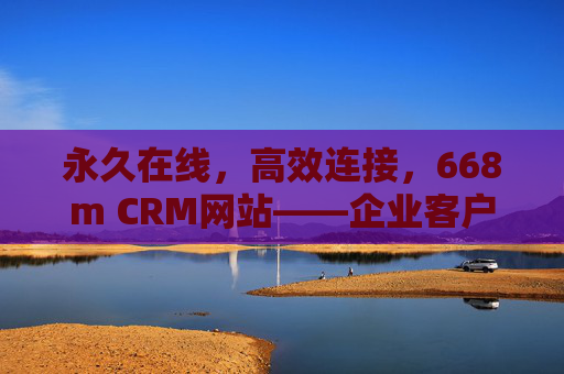 永久在线,高效连接,668m CRM网站——企业客户管理的全天候伙伴 永久在线,高效连接,668m CRM网站——企业客户管理的全天候伙伴